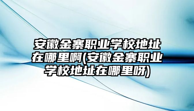 安徽金寨職業(yè)學(xué)校地址在哪里啊(安徽金寨職業(yè)學(xué)校地址在哪里呀)