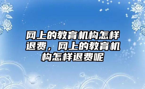 網(wǎng)上的教育機(jī)構(gòu)怎樣退費(fèi)，網(wǎng)上的教育機(jī)構(gòu)怎樣退費(fèi)呢