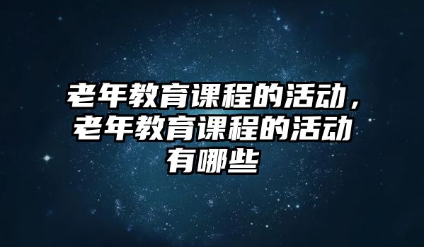 老年教育課程的活動(dòng)，老年教育課程的活動(dòng)有哪些