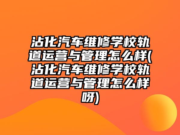 沾化汽車維修學(xué)校軌道運(yùn)營與管理怎么樣(沾化汽車維修學(xué)校軌道運(yùn)營與管理怎么樣呀)