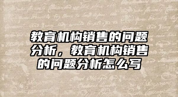 教育機構(gòu)銷售的問題分析，教育機構(gòu)銷售的問題分析怎么寫