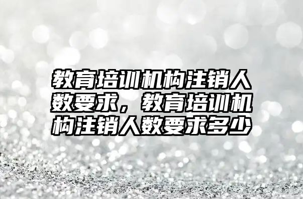 教育培訓機構注銷人數(shù)要求，教育培訓機構注銷人數(shù)要求多少