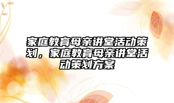 家庭教育母親講堂活動策劃，家庭教育母親講堂活動策劃方案