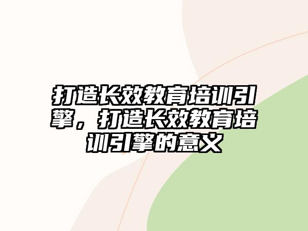 打造長(zhǎng)效教育培訓(xùn)引擎，打造長(zhǎng)效教育培訓(xùn)引擎的意義