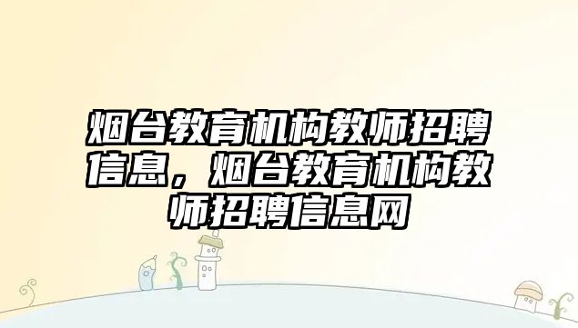 煙臺教育機(jī)構(gòu)教師招聘信息，煙臺教育機(jī)構(gòu)教師招聘信息網(wǎng)