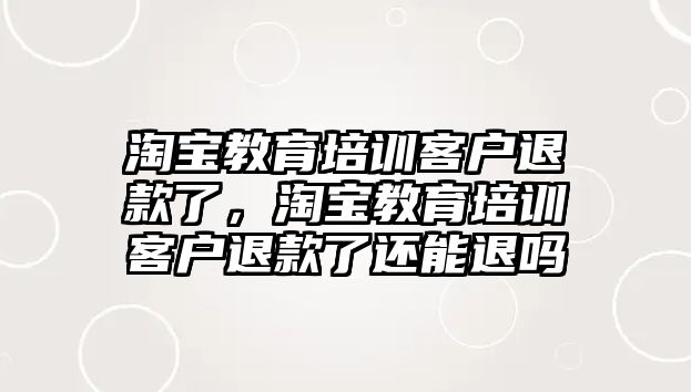 淘寶教育培訓(xùn)客戶退款了，淘寶教育培訓(xùn)客戶退款了還能退嗎