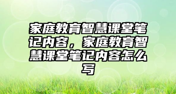 家庭教育智慧課堂筆記內(nèi)容，家庭教育智慧課堂筆記內(nèi)容怎么寫