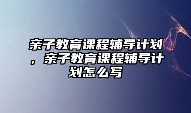 親子教育課程輔導(dǎo)計(jì)劃，親子教育課程輔導(dǎo)計(jì)劃怎么寫