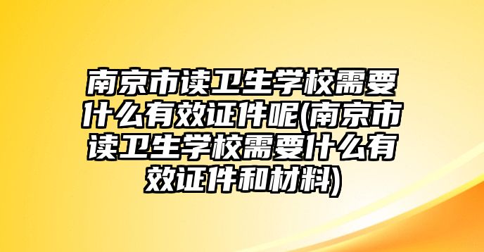 南京市讀衛(wèi)生學(xué)校需要什么有效證件呢(南京市讀衛(wèi)生學(xué)校需要什么有效證件和材料)