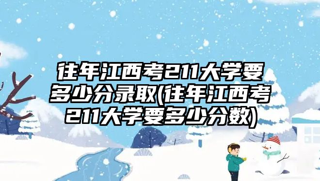 往年江西考211大學(xué)要多少分錄取(往年江西考211大學(xué)要多少分?jǐn)?shù))