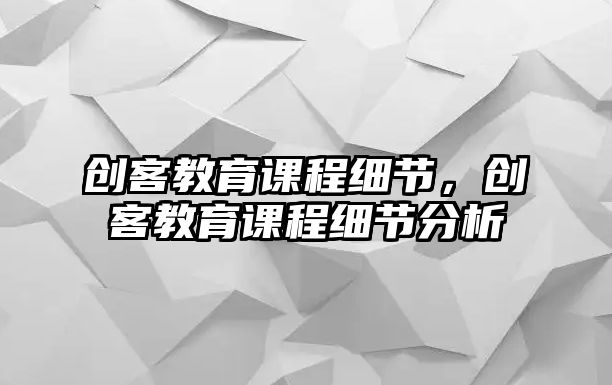 創(chuàng)客教育課程細(xì)節(jié)，創(chuàng)客教育課程細(xì)節(jié)分析