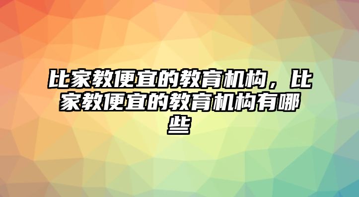 比家教便宜的教育機構，比家教便宜的教育機構有哪些