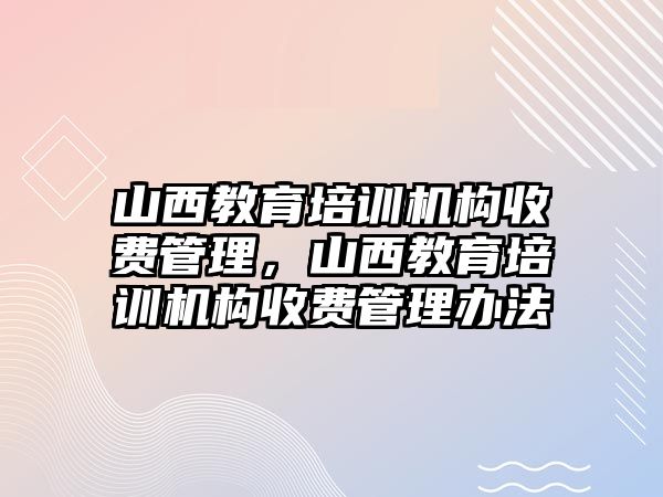 山西教育培訓機構收費管理，山西教育培訓機構收費管理辦法