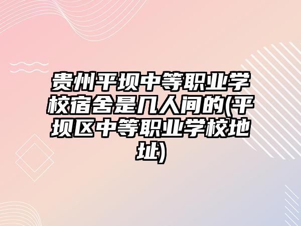 貴州平壩中等職業(yè)學(xué)校宿舍是幾人間的(平壩區(qū)中等職業(yè)學(xué)校地址)