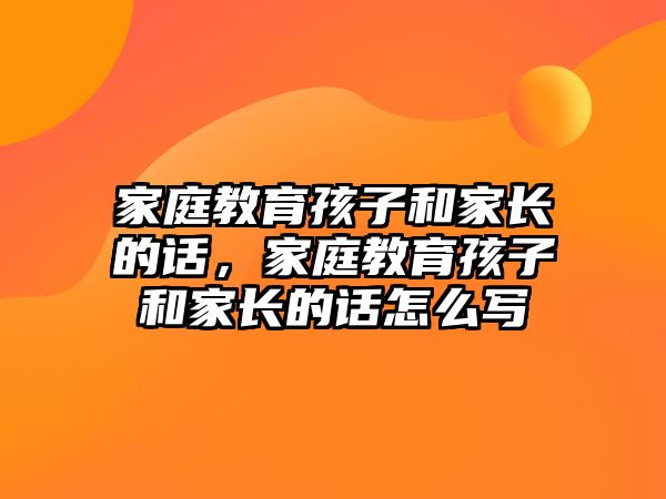 家庭教育孩子和家長的話，家庭教育孩子和家長的話怎么寫