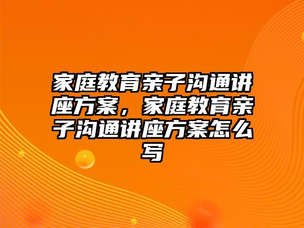 家庭教育親子溝通講座方案，家庭教育親子溝通講座方案怎么寫