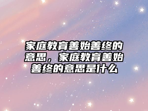 家庭教育善始善終的意思，家庭教育善始善終的意思是什么