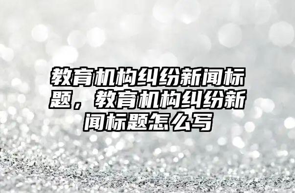 教育機構(gòu)糾紛新聞標題，教育機構(gòu)糾紛新聞標題怎么寫