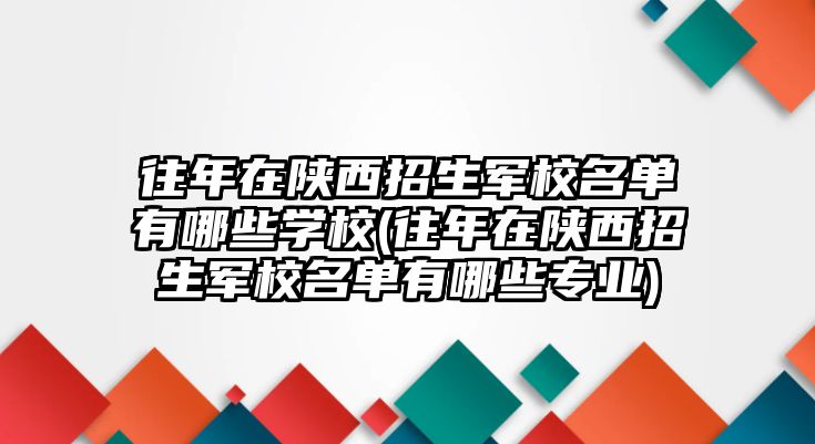 往年在陜西招生軍校名單有哪些學(xué)校(往年在陜西招生軍校名單有哪些專業(yè))