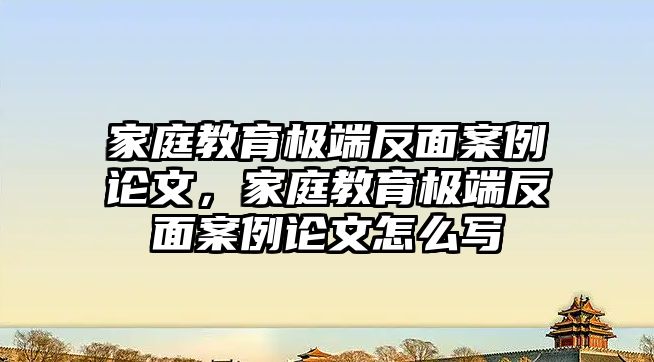 家庭教育極端反面案例論文，家庭教育極端反面案例論文怎么寫