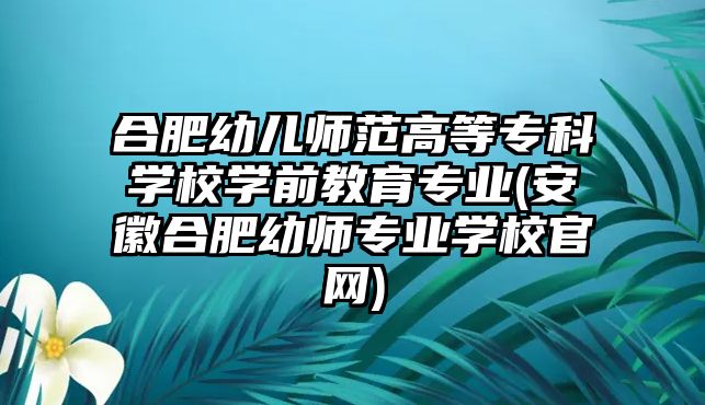 合肥幼兒師范高等專科學(xué)校學(xué)前教育專業(yè)(安徽合肥幼師專業(yè)學(xué)校官網(wǎng))