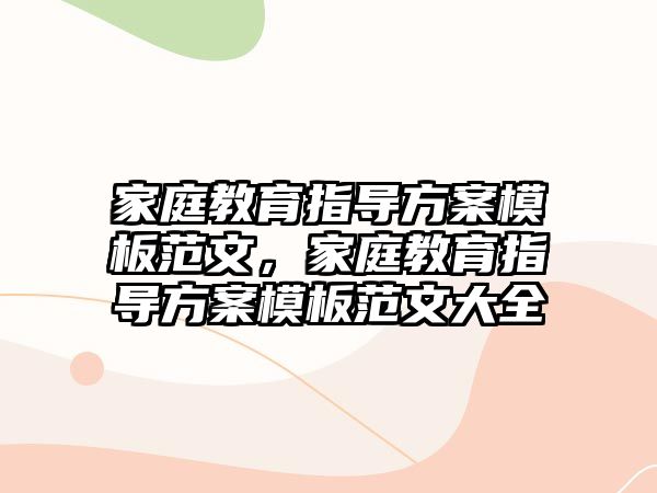 家庭教育指導(dǎo)方案模板范文，家庭教育指導(dǎo)方案模板范文大全