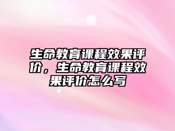 生命教育課程效果評價(jià)，生命教育課程效果評價(jià)怎么寫