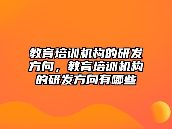 教育培訓(xùn)機(jī)構(gòu)的研發(fā)方向，教育培訓(xùn)機(jī)構(gòu)的研發(fā)方向有哪些