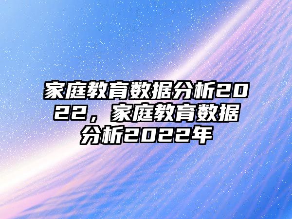 家庭教育數(shù)據(jù)分析2022，家庭教育數(shù)據(jù)分析2022年