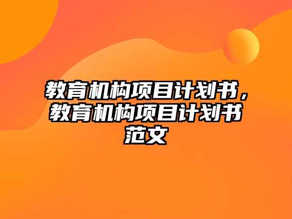 教育機構(gòu)項目計劃書，教育機構(gòu)項目計劃書范文