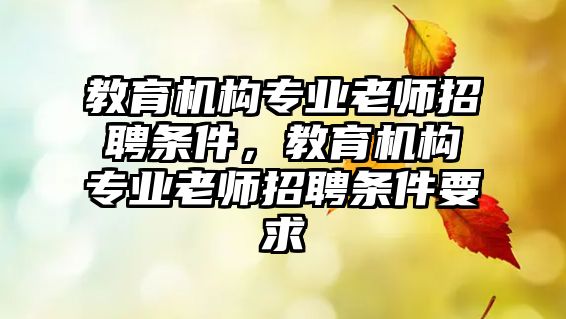 教育機(jī)構(gòu)專業(yè)老師招聘條件，教育機(jī)構(gòu)專業(yè)老師招聘條件要求