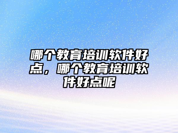 哪個(gè)教育培訓(xùn)軟件好點(diǎn)，哪個(gè)教育培訓(xùn)軟件好點(diǎn)呢