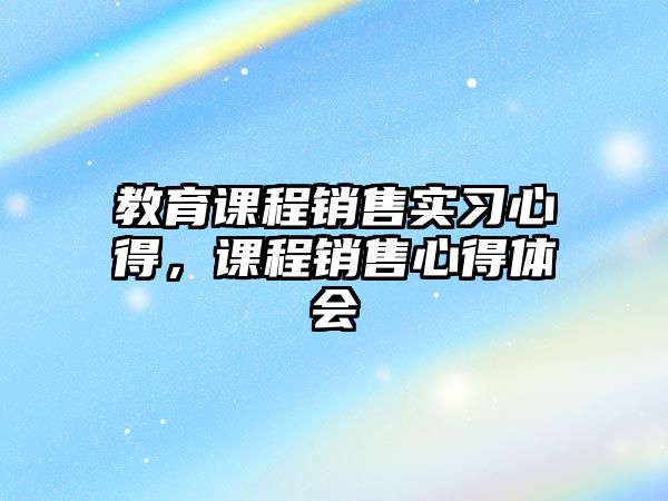 教育課程銷售實(shí)習(xí)心得，課程銷售心得體會