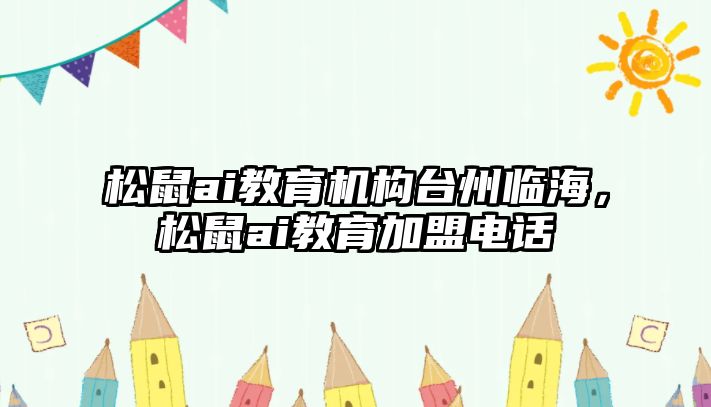 松鼠ai教育機構(gòu)臺州臨海，松鼠ai教育加盟電話