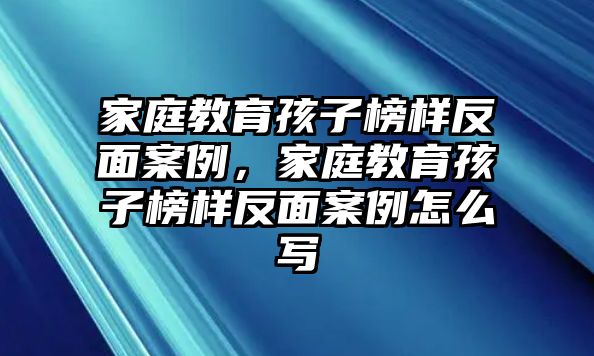 家庭教育孩子榜樣反面案例，家庭教育孩子榜樣反面案例怎么寫