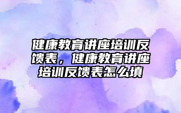 健康教育講座培訓(xùn)反饋表，健康教育講座培訓(xùn)反饋表怎么填