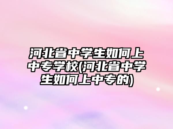 河北省中學生如何上中專學校(河北省中學生如何上中專的)