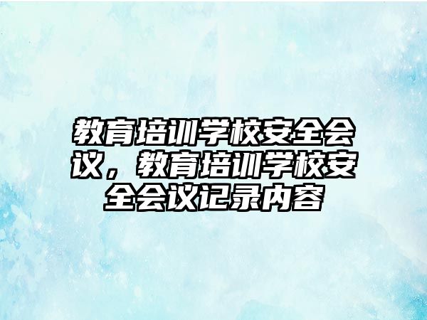 教育培訓(xùn)學(xué)校安全會(huì)議，教育培訓(xùn)學(xué)校安全會(huì)議記錄內(nèi)容