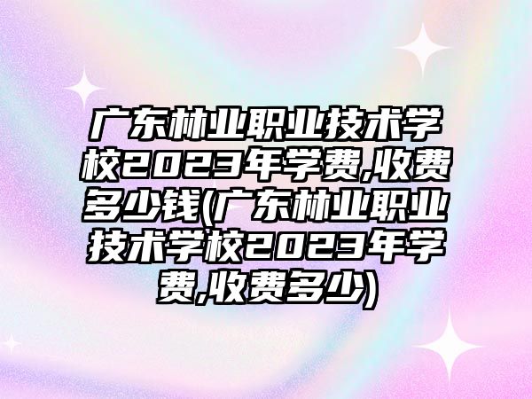 廣東林業(yè)職業(yè)技術(shù)學(xué)校2023年學(xué)費(fèi),收費(fèi)多少錢(廣東林業(yè)職業(yè)技術(shù)學(xué)校2023年學(xué)費(fèi),收費(fèi)多少)