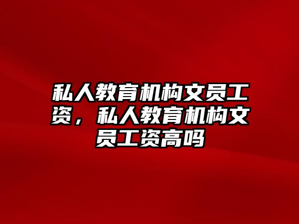 私人教育機構(gòu)文員工資，私人教育機構(gòu)文員工資高嗎