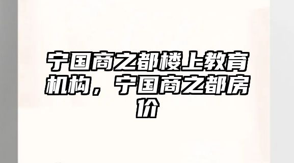 寧國商之都樓上教育機構(gòu)，寧國商之都房價