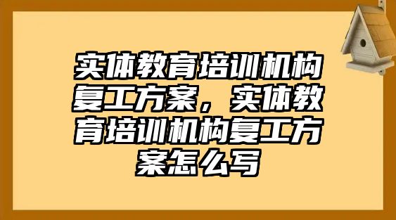 實體教育培訓(xùn)機構(gòu)復(fù)工方案，實體教育培訓(xùn)機構(gòu)復(fù)工方案怎么寫