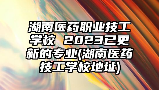 湖南醫(yī)藥職業(yè)技工學(xué)校 2023已更新的專業(yè)(湖南醫(yī)藥技工學(xué)校地址)