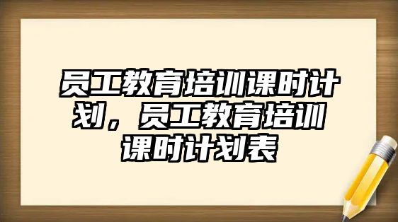 員工教育培訓(xùn)課時(shí)計(jì)劃，員工教育培訓(xùn)課時(shí)計(jì)劃表