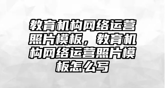 教育機構網(wǎng)絡運營照片模板，教育機構網(wǎng)絡運營照片模板怎么寫