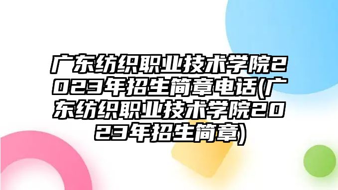 廣東紡織職業(yè)技術(shù)學(xué)院2023年招生簡章電話(廣東紡織職業(yè)技術(shù)學(xué)院2023年招生簡章)