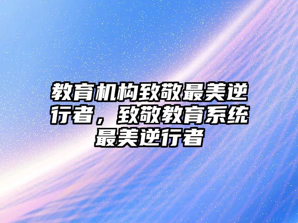 教育機(jī)構(gòu)致敬最美逆行者，致敬教育系統(tǒng)最美逆行者