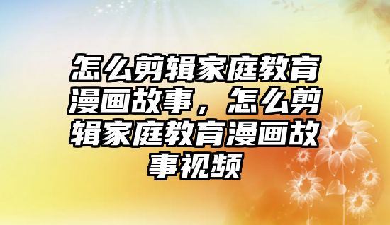 怎么剪輯家庭教育漫畫故事，怎么剪輯家庭教育漫畫故事視頻