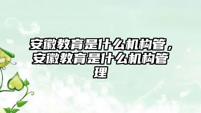 安徽教育是什么機構(gòu)管，安徽教育是什么機構(gòu)管理