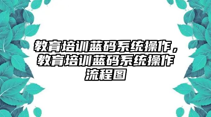 教育培訓(xùn)藍(lán)碼系統(tǒng)操作，教育培訓(xùn)藍(lán)碼系統(tǒng)操作流程圖